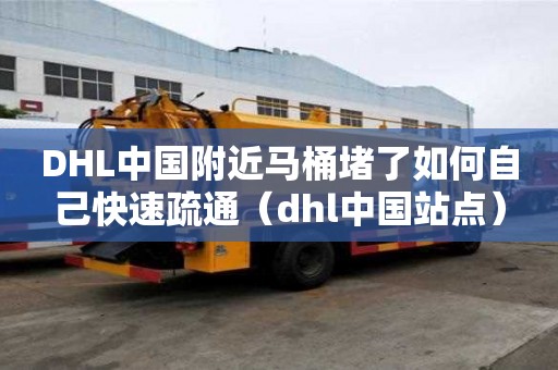 DHL中國(guó)附近馬桶堵了如何自己快速疏通（dhl中國(guó)站點(diǎn)）