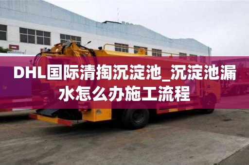DHL國(guó)際清掏沉淀池_沉淀池漏水怎么辦施工流程
