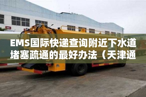EMS國(guó)際快遞查詢(xún)附近下水道堵塞疏通的最好辦法（天津通下水道疏通）