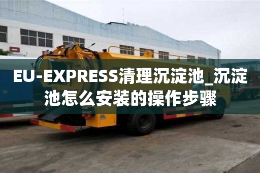 EU-EXPRESS清理沉淀池_沉淀池怎么安裝的操作步驟