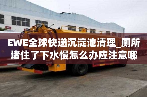 EWE全球快遞沉淀池清理_廁所堵住了下水慢怎么辦應注意哪些地方