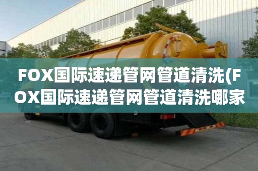 FOX國際速遞管網(wǎng)管道清洗(FOX國際速遞管網(wǎng)管道清洗哪家口碑好)