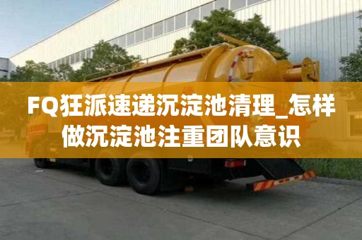 FQ狂派速遞沉淀池清理_怎樣做沉淀池注重團隊意識