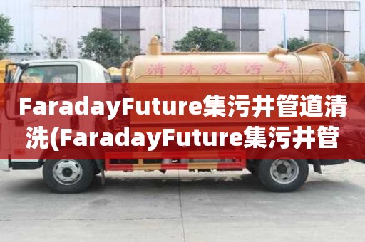 FaradayFuture集污井管道清洗(FaradayFuture集污井管道清洗怎么選)