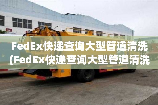 FedEx快遞查詢大型管道清洗(FedEx快遞查詢大型管道清洗和不的區別)