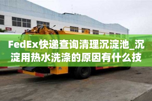 FedEx快遞查詢清理沉淀池_沉淀用熱水洗滌的原因有什么技巧？