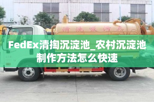 FedEx清掏沉淀池_農村沉淀池制作方法怎么快速