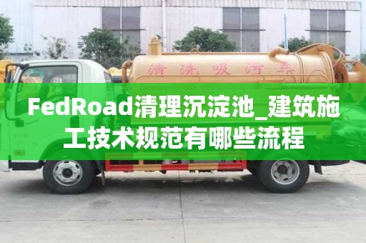 FedRoad清理沉淀池_建筑施工技術規范有哪些流程