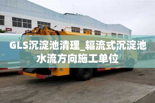 GLS沉淀池清理_輻流式沉淀池水流方向施工單位