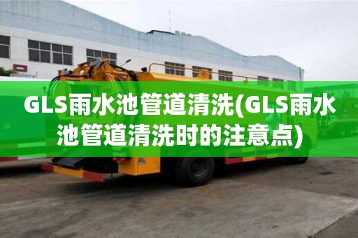 GLS雨水池管道清洗(GLS雨水池管道清洗時的注意點)