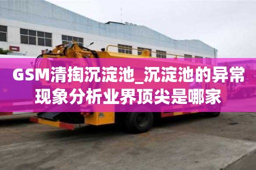GSM清掏沉淀池_沉淀池的異常現象分析業界頂尖是哪家