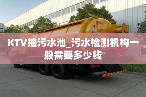 KTV抽污水池_污水檢測機構一般需要多少錢
