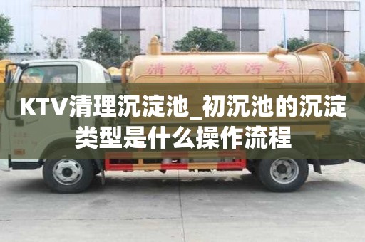 KTV清理沉淀池_初沉池的沉淀類型是什么操作流程
