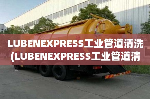 LUBENEXPRESS工業管道清洗(LUBENEXPRESS工業管道清洗需要多久)