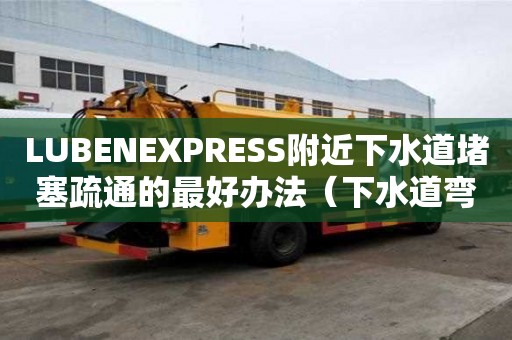LUBENEXPRESS附近下水道堵塞疏通的最好辦法（下水道彎管堵塞怎么疏通）