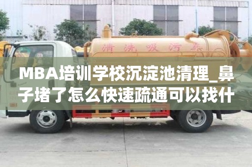 MBA培訓學校沉淀池清理_鼻子堵了怎么快速疏通可以找什么公司