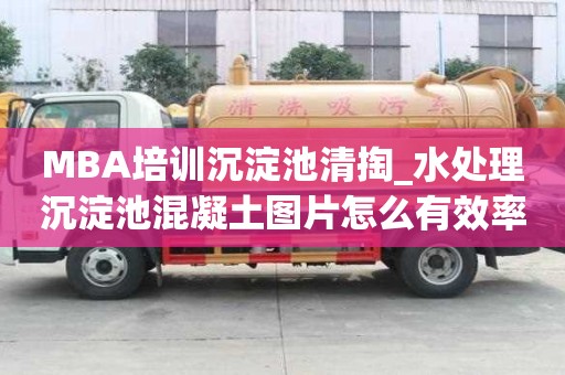 MBA培訓沉淀池清掏_水處理沉淀池混凝土圖片怎么有效率