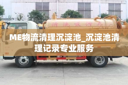 ME物流清理沉淀池_沉淀池清理記錄專業服務
