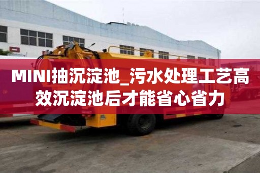 MINI抽沉淀池_污水處理工藝高效沉淀池后才能省心省力