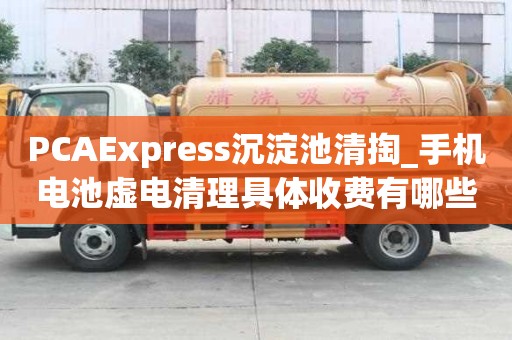 PCAExpress沉淀池清掏_手機電池虛電清理具體收費有哪些