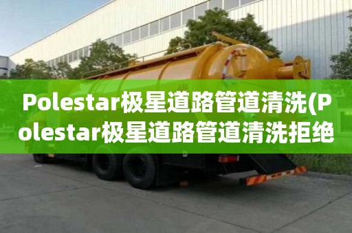 Polestar極星道路管道清洗(Polestar極星道路管道清洗拒絕低價)
