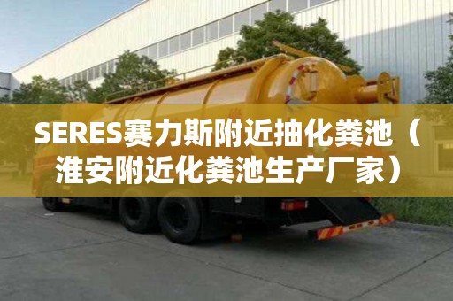 SERES賽力斯附近抽化糞池（淮安附近化糞池生產廠家）