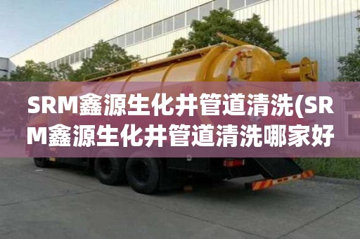 SRM鑫源生化井管道清洗(SRM鑫源生化井管道清洗哪家好便宜)