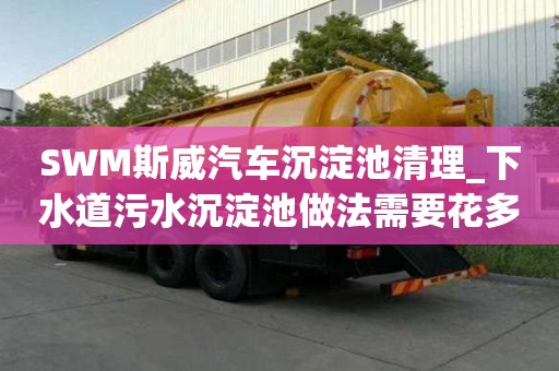 SWM斯威汽車沉淀池清理_下水道污水沉淀池做法需要花多少錢