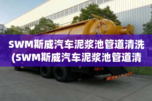 SWM斯威汽車泥漿池管道清洗(SWM斯威汽車泥漿池管道清洗多少錢一方)