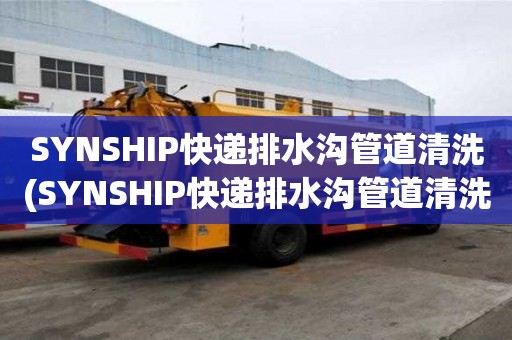 SYNSHIP快遞排水溝管道清洗(SYNSHIP快遞排水溝管道清洗服務迅速)