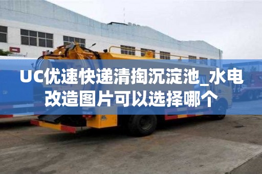 UC優(yōu)速快遞清掏沉淀池_水電改造圖片可以選擇哪個(gè)