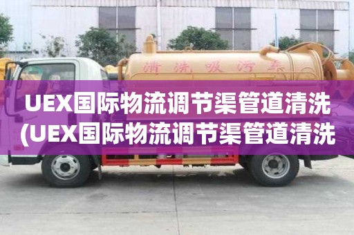 UEX國際物流調節(jié)渠管道清洗(UEX國際物流調節(jié)渠管道清洗拒絕低價)