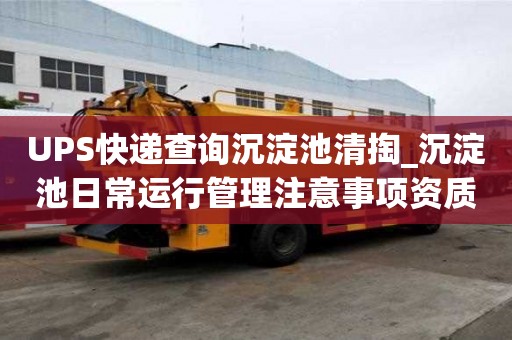 UPS快遞查詢沉淀池清掏_沉淀池日常運行管理注意事項資質齊全