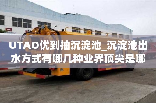 UTAO優(yōu)到抽沉淀池_沉淀池出水方式有哪幾種業(yè)界頂尖是哪家
