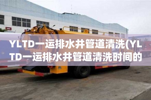 YLTD一運排水井管道清洗(YLTD一運排水井管道清洗時間的策略)