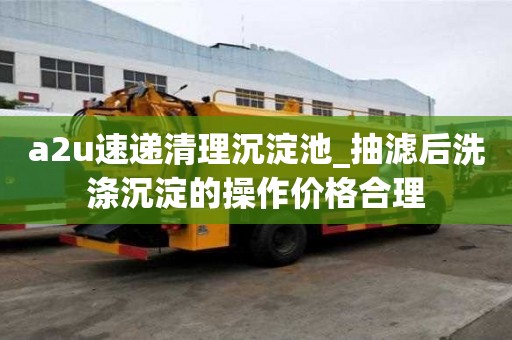 a2u速遞清理沉淀池_抽濾后洗滌沉淀的操作價格合理