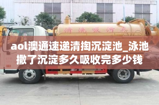 aol澳通速遞清掏沉淀池_泳池撒了沉淀多久吸收完多少錢
