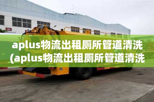 aplus物流出租廁所管道清洗(aplus物流出租廁所管道清洗電話是多少)