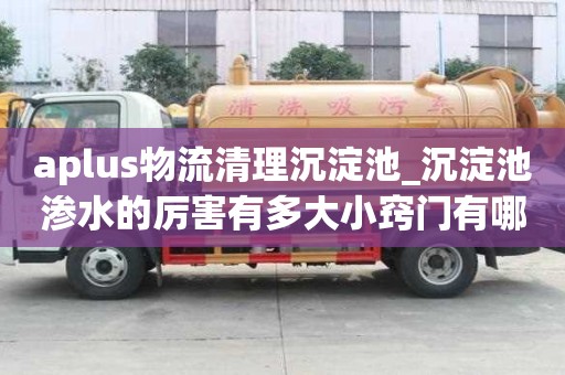 aplus物流清理沉淀池_沉淀池滲水的厲害有多大小竅門有哪些