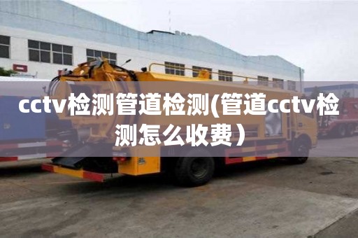 cctv檢測管道檢測(管道cctv檢測怎么收費）