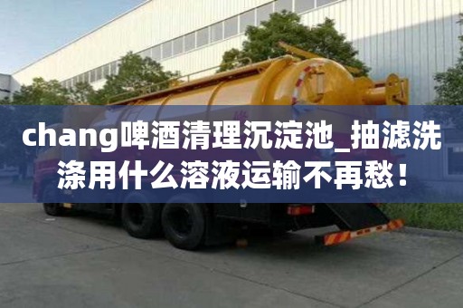 chang啤酒清理沉淀池_抽濾洗滌用什么溶液運輸不再愁！