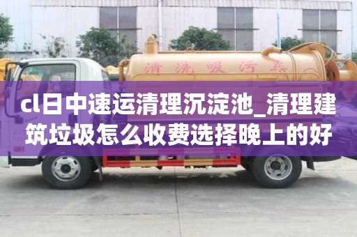 cl日中速運清理沉淀池_清理建筑垃圾怎么收費選擇晚上的好處