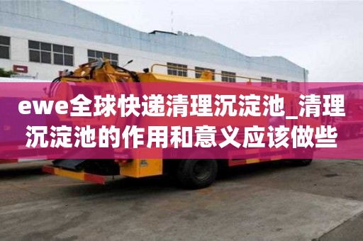 ewe全球快遞清理沉淀池_清理沉淀池的作用和意義應(yīng)該做些什么