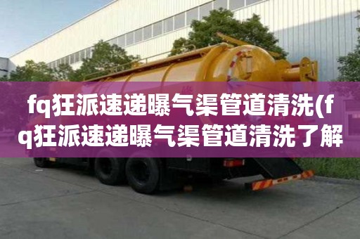 fq狂派速遞曝氣渠管道清洗(fq狂派速遞曝氣渠管道清洗了解注意事項)