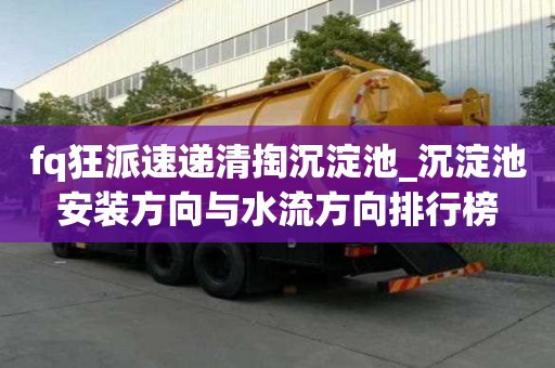 fq狂派速遞清掏沉淀池_沉淀池安裝方向與水流方向排行榜