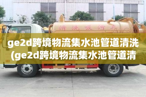 ge2d跨境物流集水池管道清洗(ge2d跨境物流集水池管道清洗電話多少)