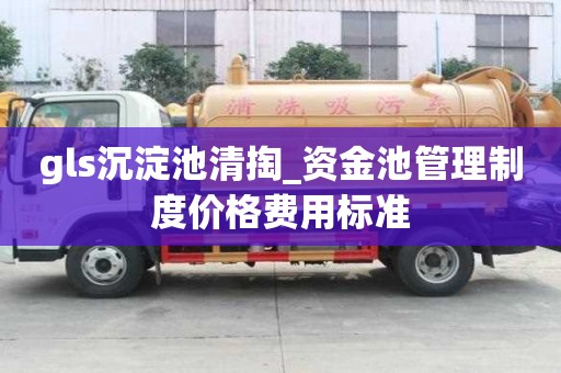 gls沉淀池清掏_資金池管理制度價格費用標準