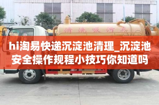 hi淘易快遞沉淀池清理_沉淀池安全操作規程小技巧你知道嗎