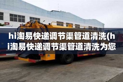 hi淘易快遞調(diào)節(jié)渠管道清洗(hi淘易快遞調(diào)節(jié)渠管道清洗為您解決難題)