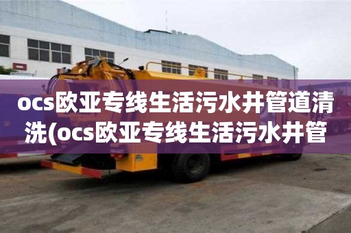 ocs歐亞專線生活污水井管道清洗(ocs歐亞專線生活污水井管道清洗價格如何查詢)